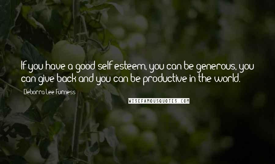 Deborra-Lee Furness Quotes: If you have a good self-esteem, you can be generous, you can give back and you can be productive in the world.