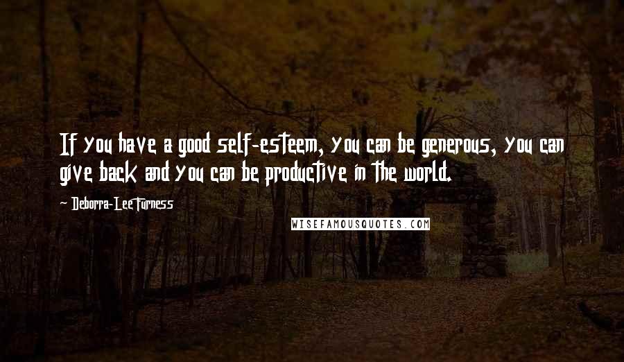 Deborra-Lee Furness Quotes: If you have a good self-esteem, you can be generous, you can give back and you can be productive in the world.