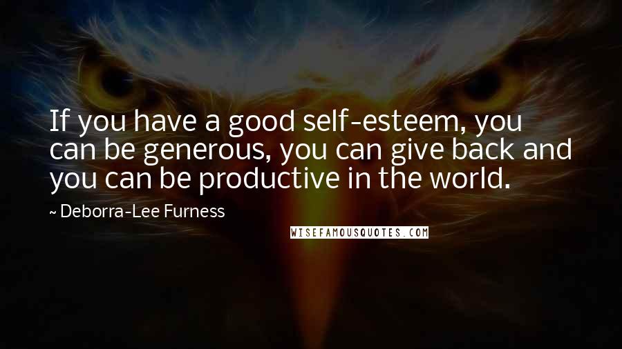 Deborra-Lee Furness Quotes: If you have a good self-esteem, you can be generous, you can give back and you can be productive in the world.