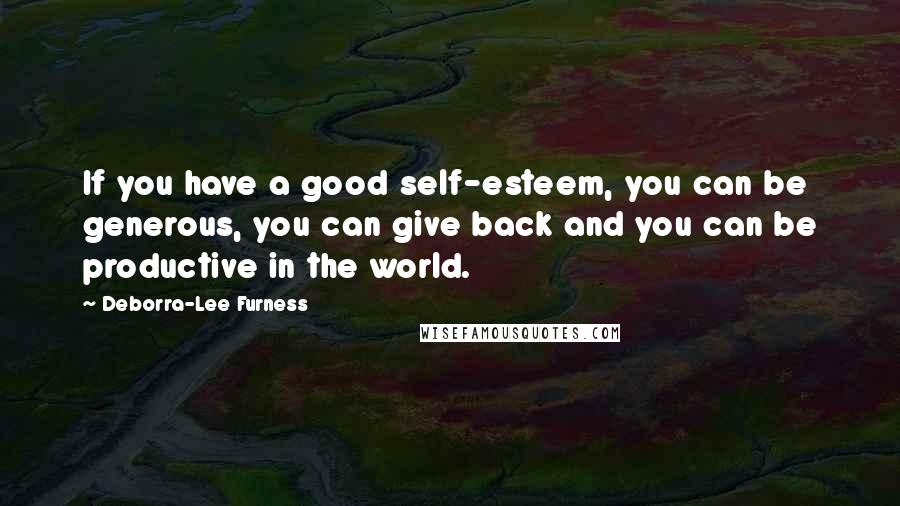 Deborra-Lee Furness Quotes: If you have a good self-esteem, you can be generous, you can give back and you can be productive in the world.