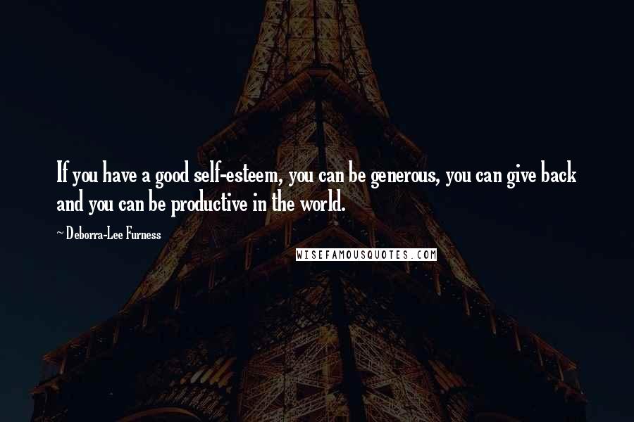 Deborra-Lee Furness Quotes: If you have a good self-esteem, you can be generous, you can give back and you can be productive in the world.