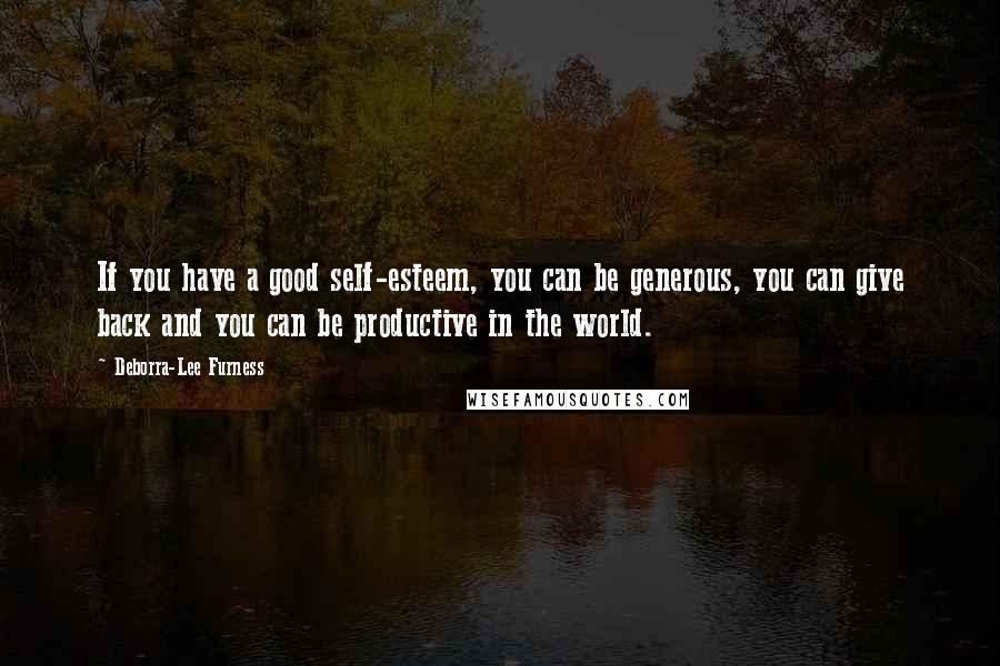 Deborra-Lee Furness Quotes: If you have a good self-esteem, you can be generous, you can give back and you can be productive in the world.