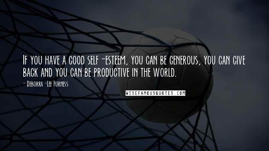 Deborra-Lee Furness Quotes: If you have a good self-esteem, you can be generous, you can give back and you can be productive in the world.