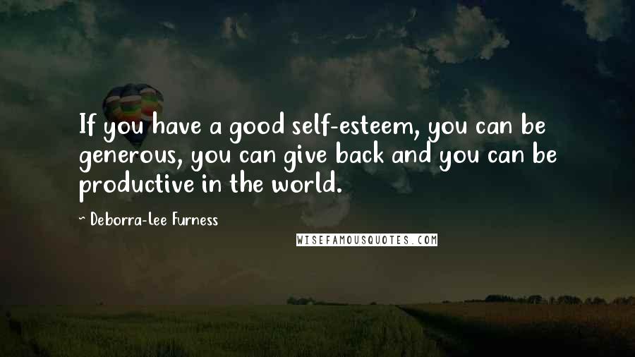 Deborra-Lee Furness Quotes: If you have a good self-esteem, you can be generous, you can give back and you can be productive in the world.