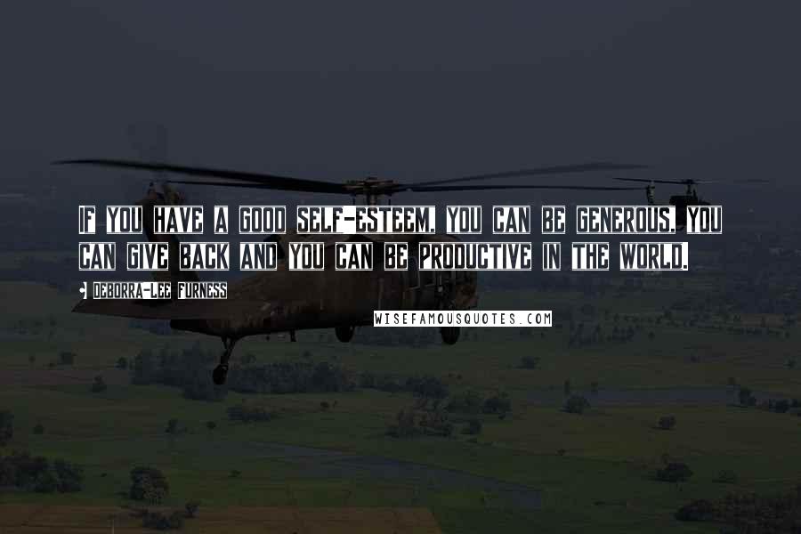 Deborra-Lee Furness Quotes: If you have a good self-esteem, you can be generous, you can give back and you can be productive in the world.