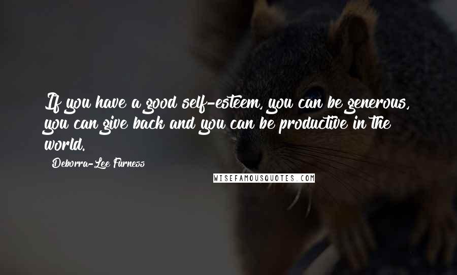 Deborra-Lee Furness Quotes: If you have a good self-esteem, you can be generous, you can give back and you can be productive in the world.