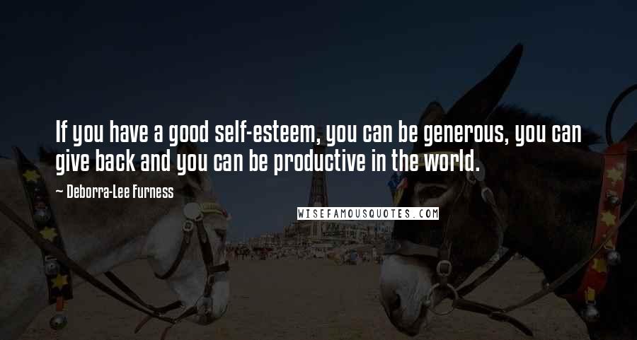 Deborra-Lee Furness Quotes: If you have a good self-esteem, you can be generous, you can give back and you can be productive in the world.