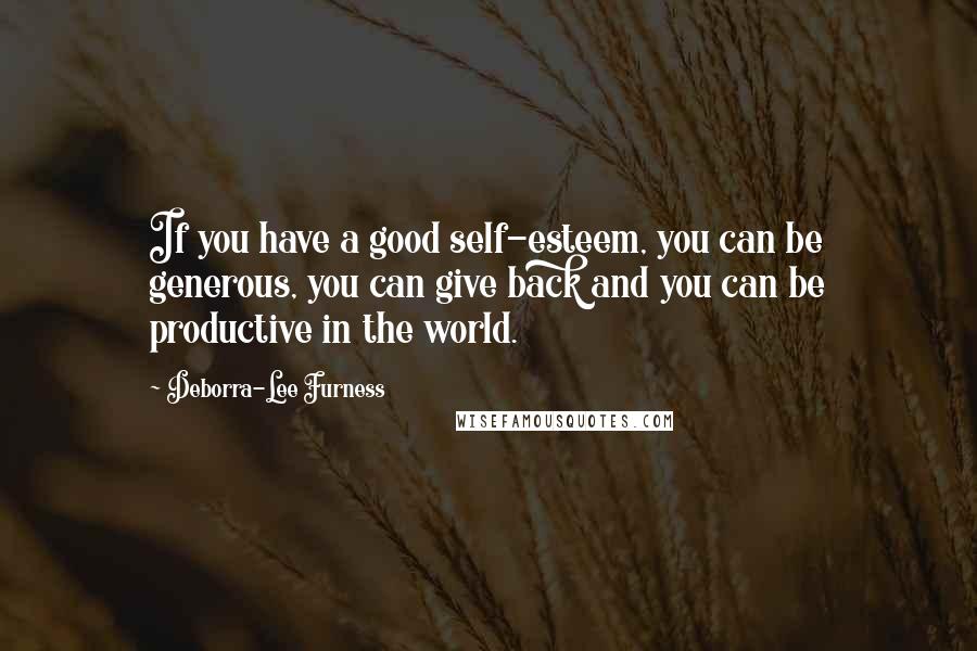 Deborra-Lee Furness Quotes: If you have a good self-esteem, you can be generous, you can give back and you can be productive in the world.