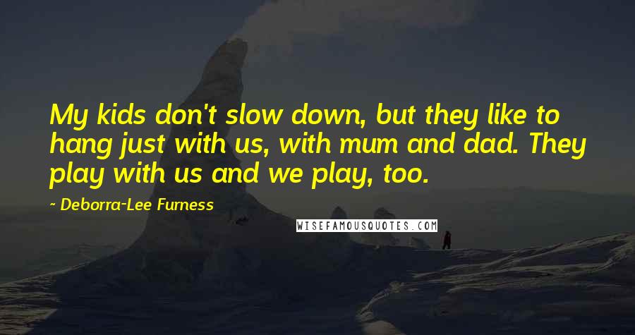 Deborra-Lee Furness Quotes: My kids don't slow down, but they like to hang just with us, with mum and dad. They play with us and we play, too.