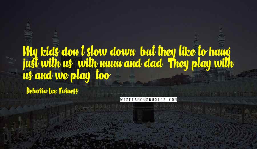 Deborra-Lee Furness Quotes: My kids don't slow down, but they like to hang just with us, with mum and dad. They play with us and we play, too.