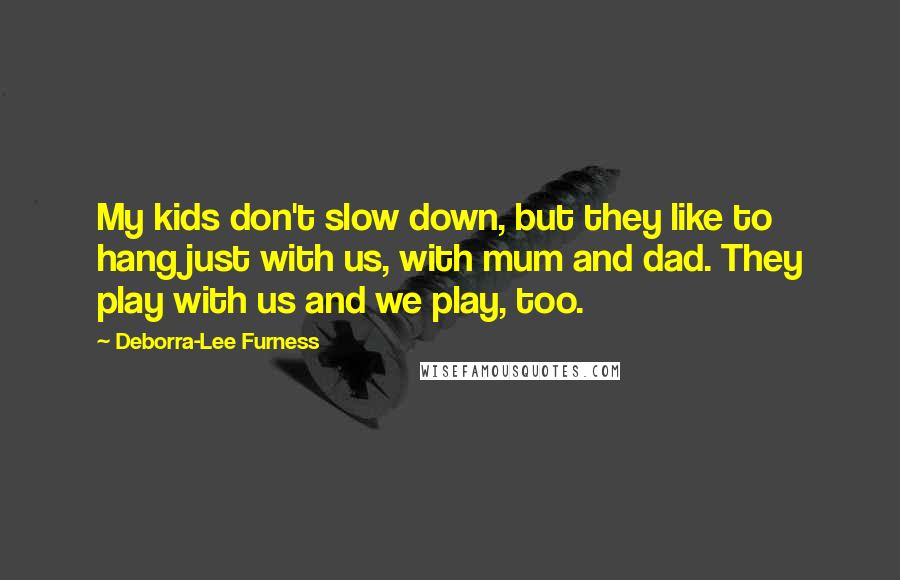 Deborra-Lee Furness Quotes: My kids don't slow down, but they like to hang just with us, with mum and dad. They play with us and we play, too.