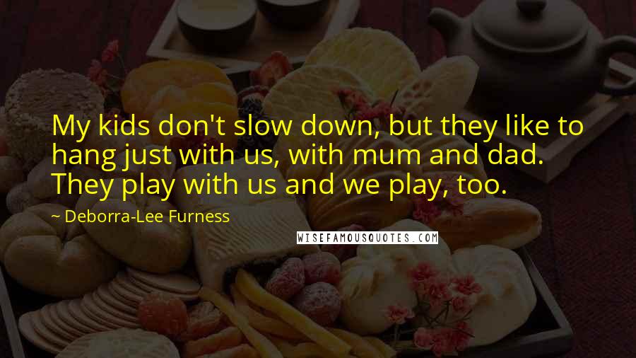 Deborra-Lee Furness Quotes: My kids don't slow down, but they like to hang just with us, with mum and dad. They play with us and we play, too.