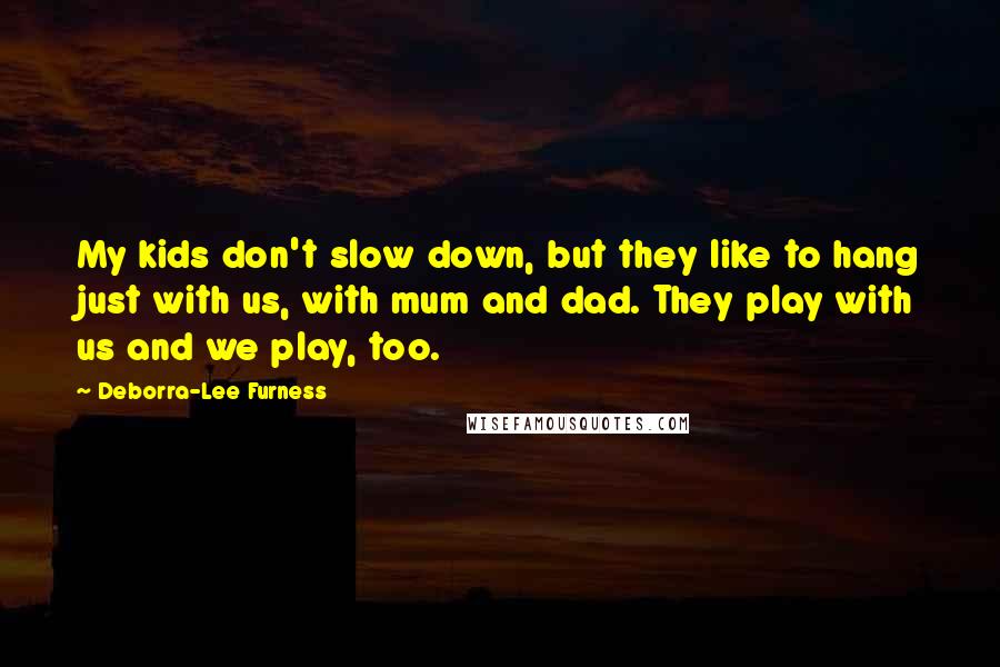 Deborra-Lee Furness Quotes: My kids don't slow down, but they like to hang just with us, with mum and dad. They play with us and we play, too.