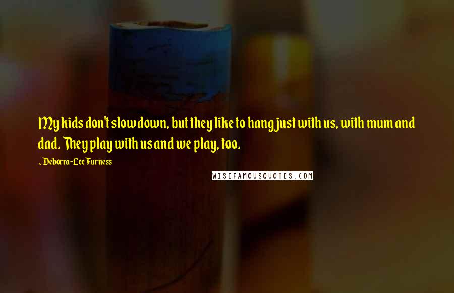 Deborra-Lee Furness Quotes: My kids don't slow down, but they like to hang just with us, with mum and dad. They play with us and we play, too.