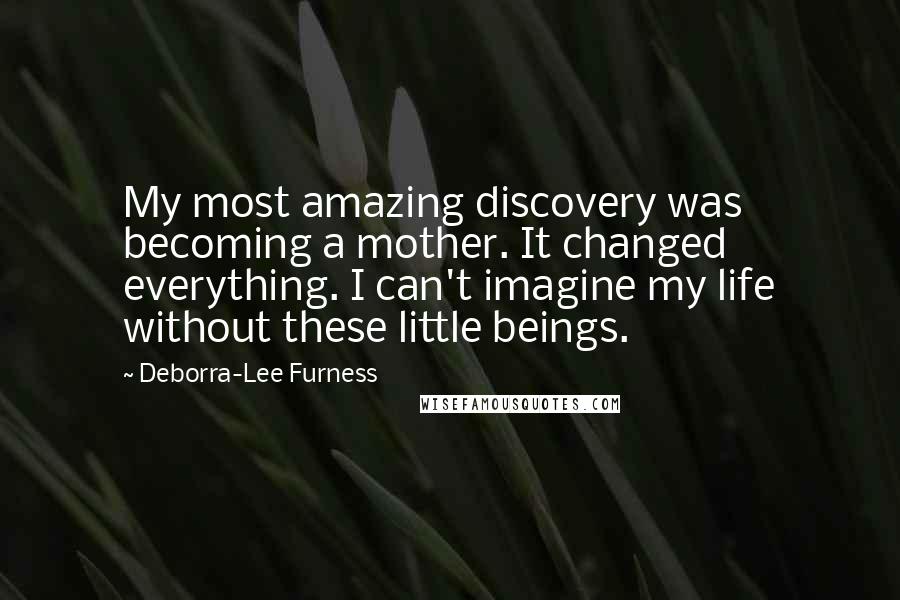 Deborra-Lee Furness Quotes: My most amazing discovery was becoming a mother. It changed everything. I can't imagine my life without these little beings.