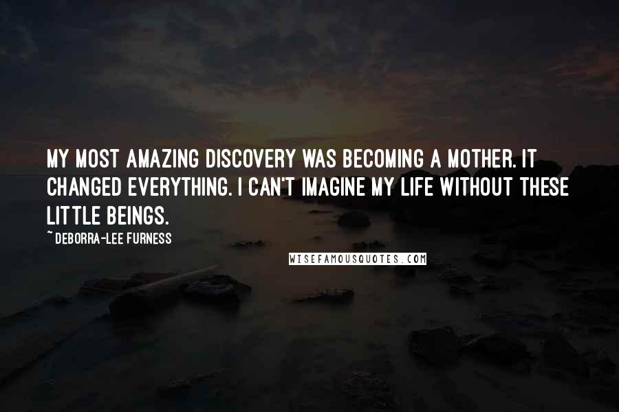 Deborra-Lee Furness Quotes: My most amazing discovery was becoming a mother. It changed everything. I can't imagine my life without these little beings.