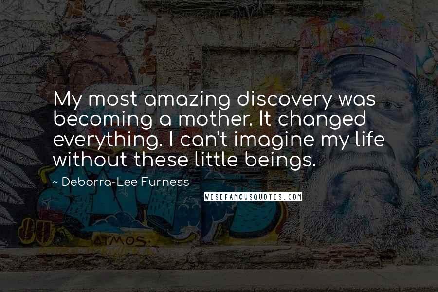 Deborra-Lee Furness Quotes: My most amazing discovery was becoming a mother. It changed everything. I can't imagine my life without these little beings.