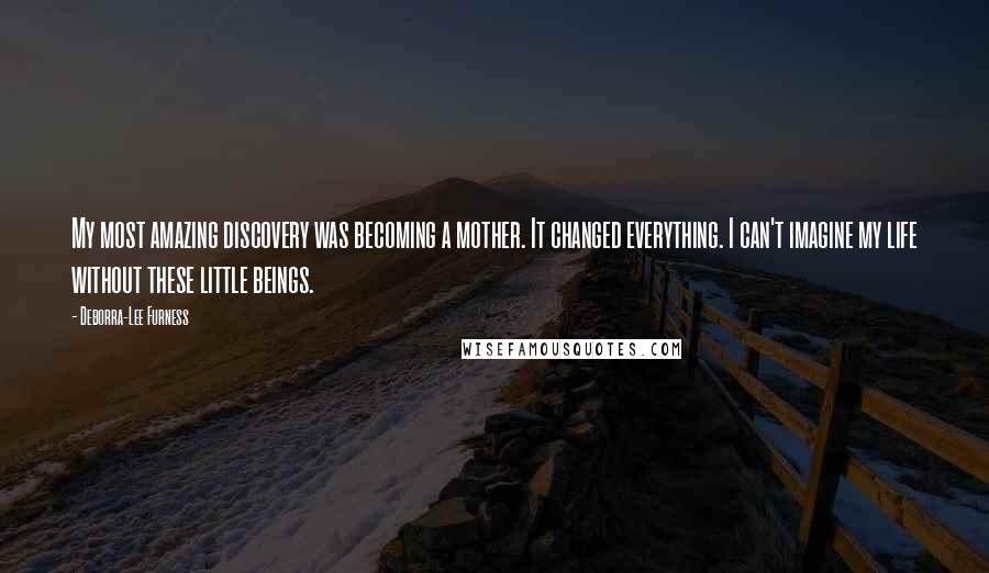 Deborra-Lee Furness Quotes: My most amazing discovery was becoming a mother. It changed everything. I can't imagine my life without these little beings.