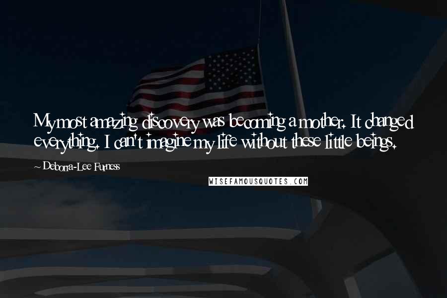 Deborra-Lee Furness Quotes: My most amazing discovery was becoming a mother. It changed everything. I can't imagine my life without these little beings.