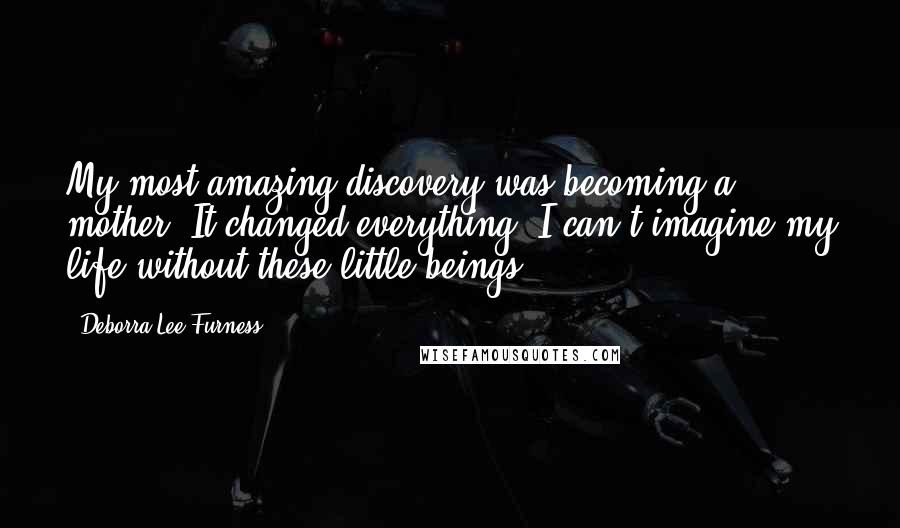 Deborra-Lee Furness Quotes: My most amazing discovery was becoming a mother. It changed everything. I can't imagine my life without these little beings.