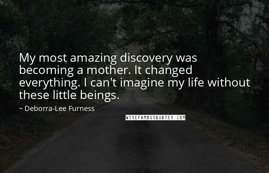 Deborra-Lee Furness Quotes: My most amazing discovery was becoming a mother. It changed everything. I can't imagine my life without these little beings.