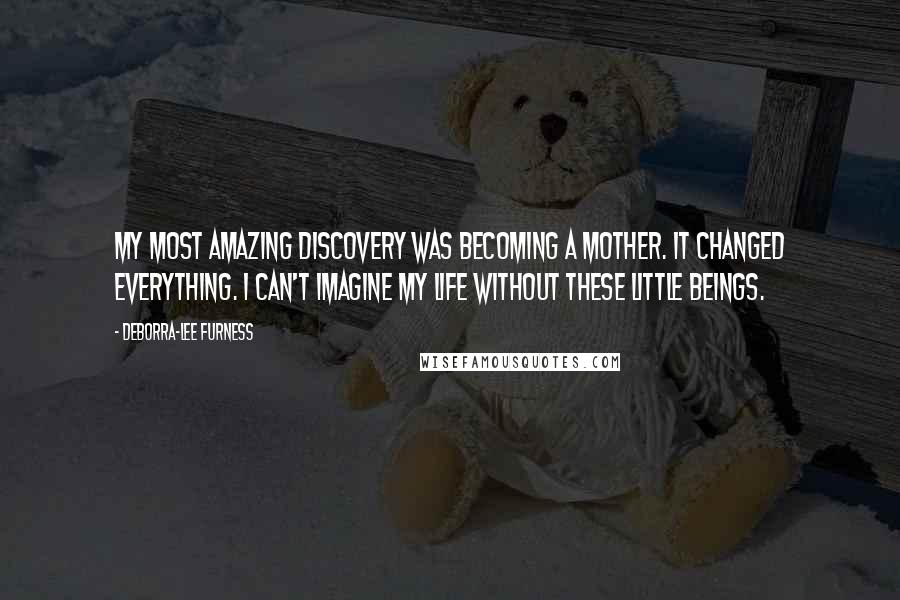 Deborra-Lee Furness Quotes: My most amazing discovery was becoming a mother. It changed everything. I can't imagine my life without these little beings.