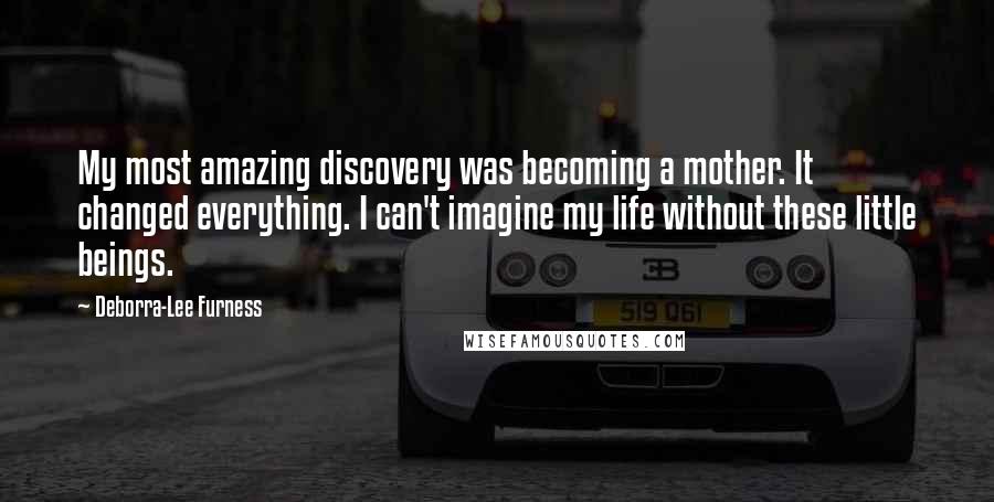 Deborra-Lee Furness Quotes: My most amazing discovery was becoming a mother. It changed everything. I can't imagine my life without these little beings.