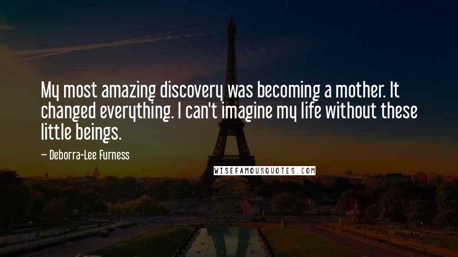 Deborra-Lee Furness Quotes: My most amazing discovery was becoming a mother. It changed everything. I can't imagine my life without these little beings.