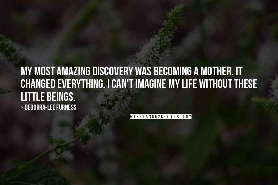 Deborra-Lee Furness Quotes: My most amazing discovery was becoming a mother. It changed everything. I can't imagine my life without these little beings.