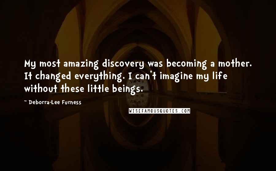 Deborra-Lee Furness Quotes: My most amazing discovery was becoming a mother. It changed everything. I can't imagine my life without these little beings.