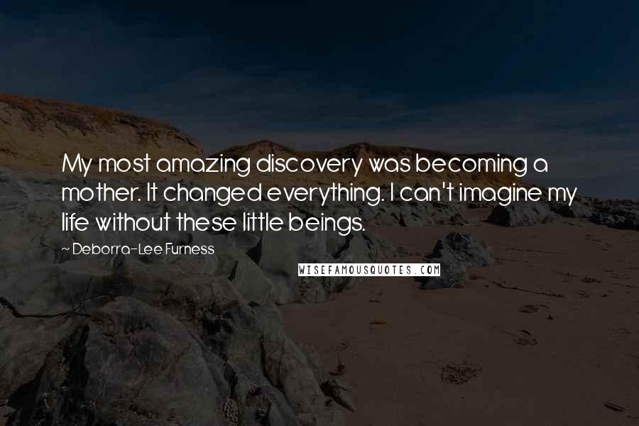 Deborra-Lee Furness Quotes: My most amazing discovery was becoming a mother. It changed everything. I can't imagine my life without these little beings.