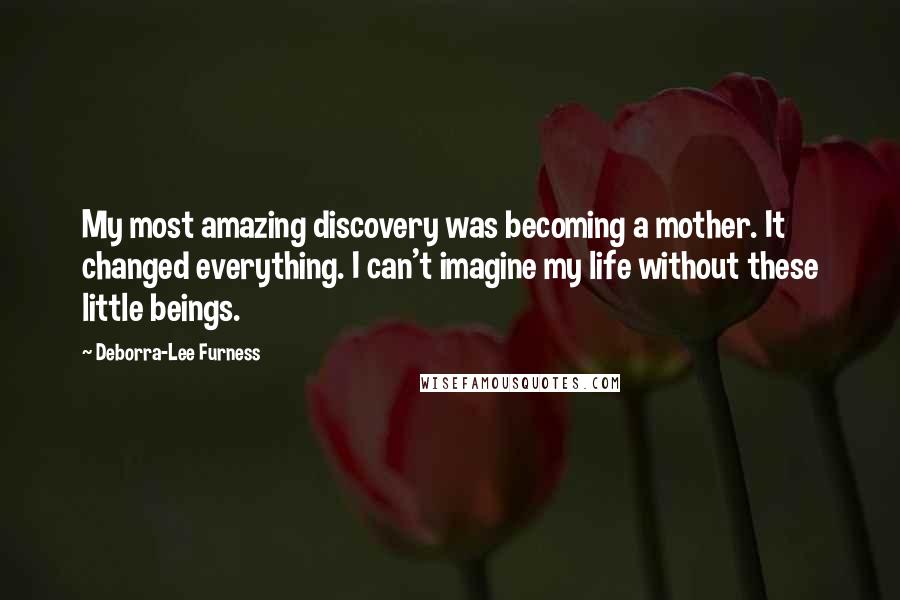 Deborra-Lee Furness Quotes: My most amazing discovery was becoming a mother. It changed everything. I can't imagine my life without these little beings.