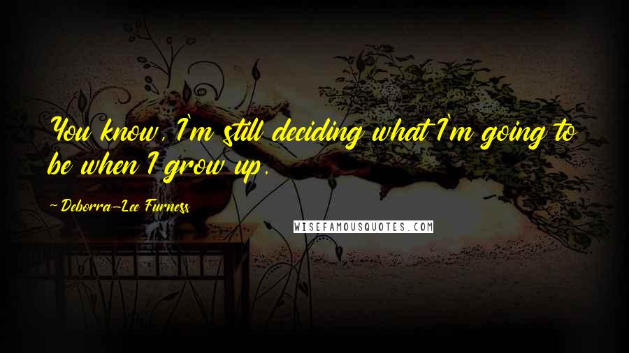 Deborra-Lee Furness Quotes: You know, I'm still deciding what I'm going to be when I grow up.