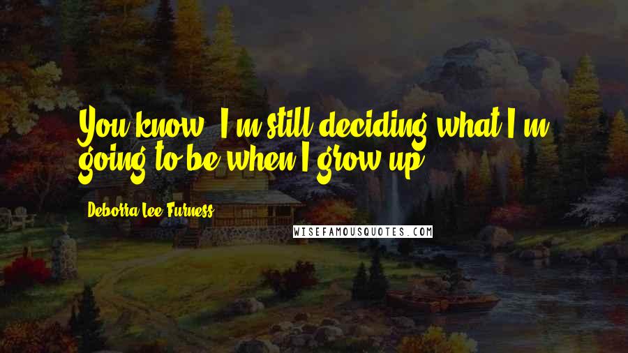 Deborra-Lee Furness Quotes: You know, I'm still deciding what I'm going to be when I grow up.