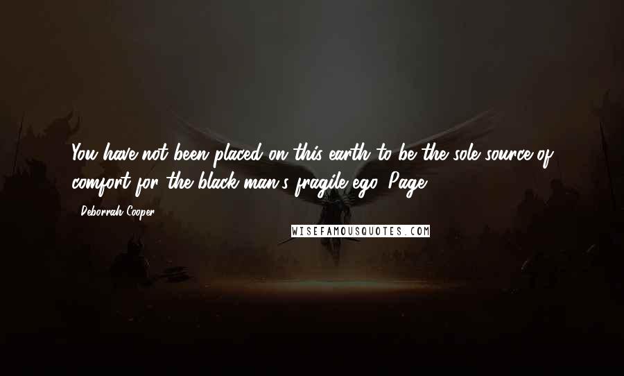 Deborrah Cooper Quotes: You have not been placed on this earth to be the sole source of comfort for the black man's fragile ego. Page 221