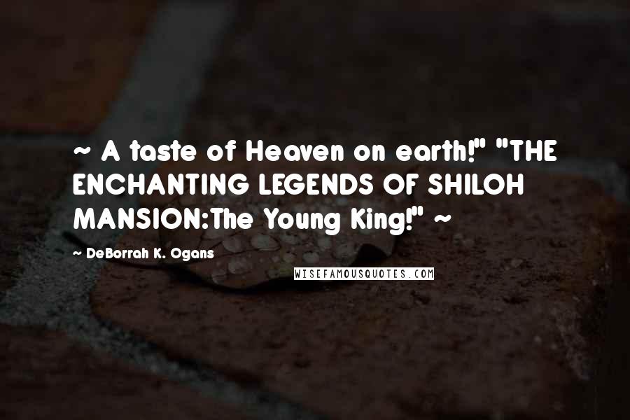 DeBorrah K. Ogans Quotes: ~ A taste of Heaven on earth!" "THE ENCHANTING LEGENDS OF SHILOH MANSION:The Young King!" ~