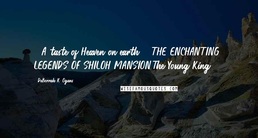 DeBorrah K. Ogans Quotes: ~ A taste of Heaven on earth!" "THE ENCHANTING LEGENDS OF SHILOH MANSION:The Young King!" ~