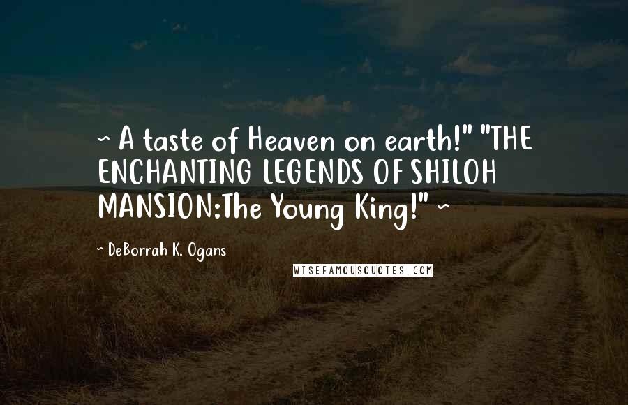 DeBorrah K. Ogans Quotes: ~ A taste of Heaven on earth!" "THE ENCHANTING LEGENDS OF SHILOH MANSION:The Young King!" ~