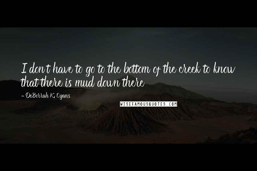 DeBorrah K. Ogans Quotes: I don't have to go to the bottom of the creek to know that there is mud down there