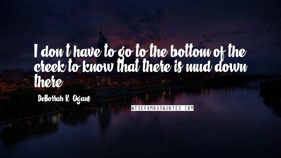 DeBorrah K. Ogans Quotes: I don't have to go to the bottom of the creek to know that there is mud down there