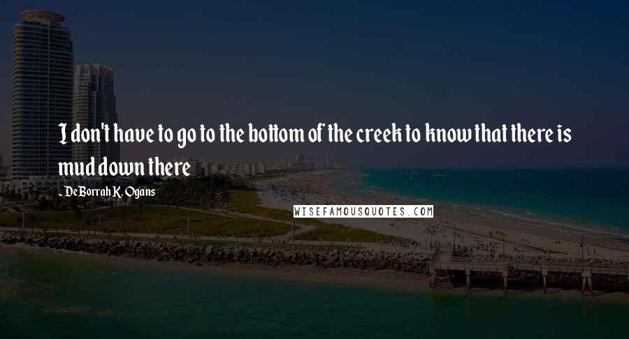 DeBorrah K. Ogans Quotes: I don't have to go to the bottom of the creek to know that there is mud down there