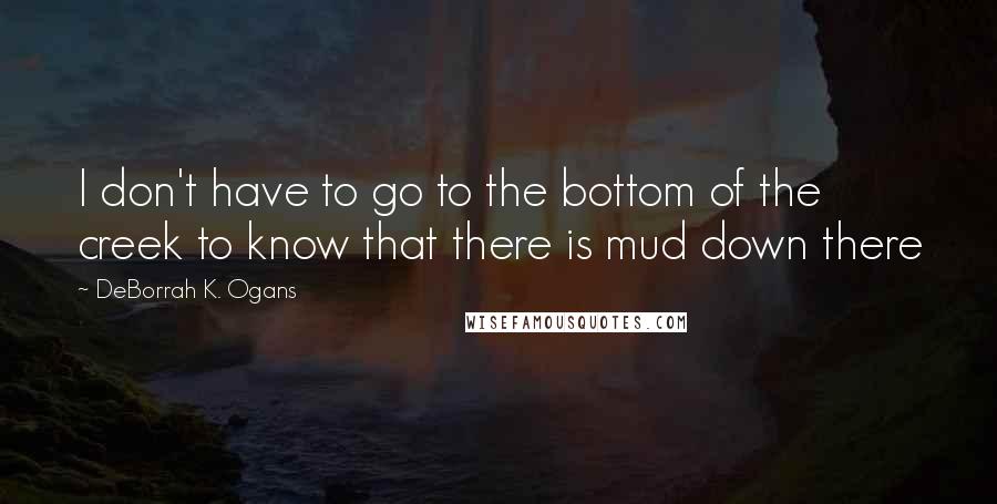 DeBorrah K. Ogans Quotes: I don't have to go to the bottom of the creek to know that there is mud down there