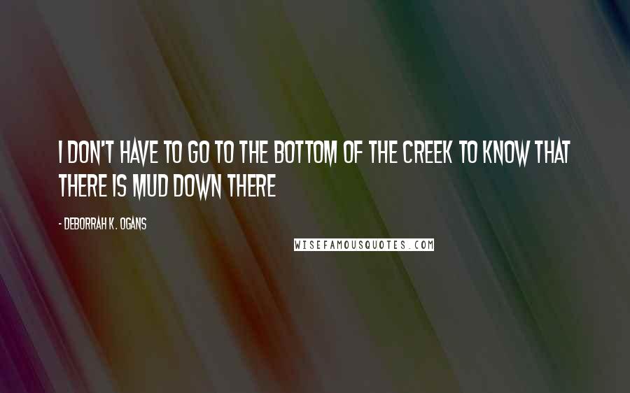 DeBorrah K. Ogans Quotes: I don't have to go to the bottom of the creek to know that there is mud down there