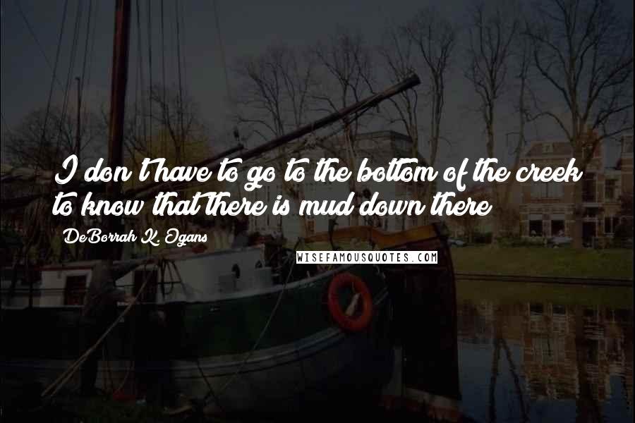 DeBorrah K. Ogans Quotes: I don't have to go to the bottom of the creek to know that there is mud down there
