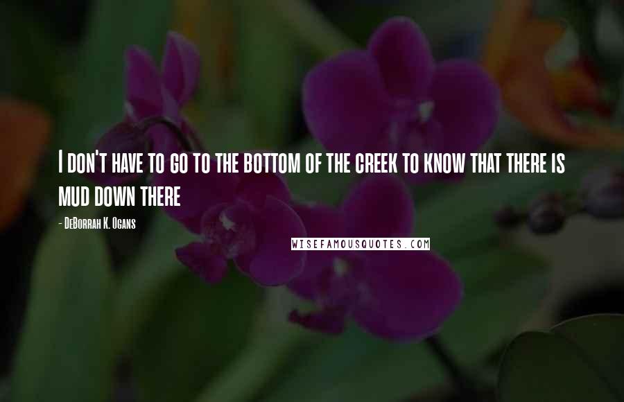 DeBorrah K. Ogans Quotes: I don't have to go to the bottom of the creek to know that there is mud down there