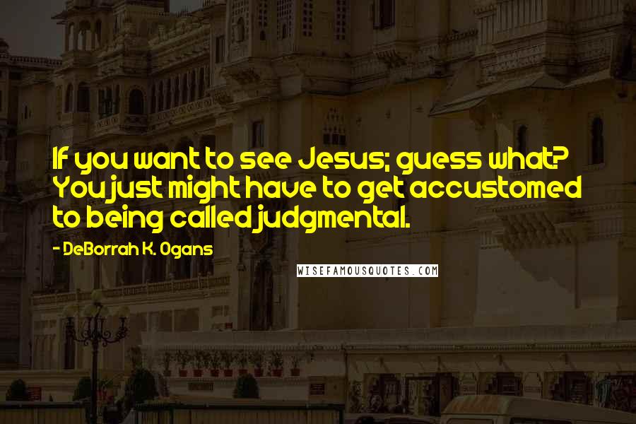DeBorrah K. Ogans Quotes: If you want to see Jesus; guess what? You just might have to get accustomed to being called judgmental.