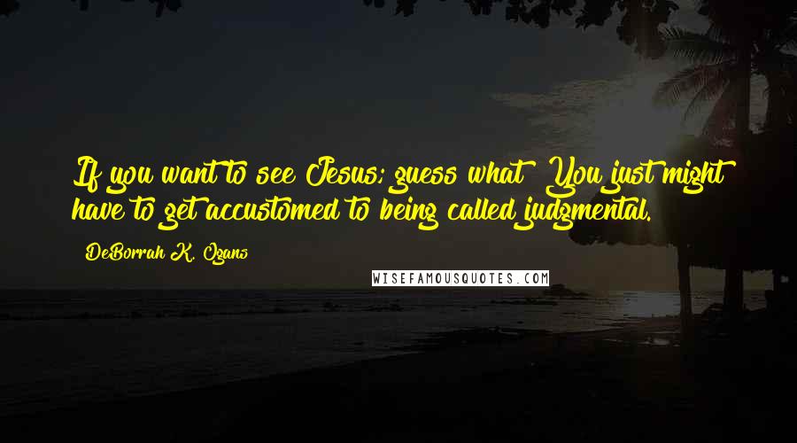 DeBorrah K. Ogans Quotes: If you want to see Jesus; guess what? You just might have to get accustomed to being called judgmental.
