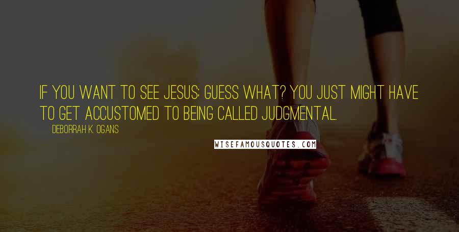 DeBorrah K. Ogans Quotes: If you want to see Jesus; guess what? You just might have to get accustomed to being called judgmental.