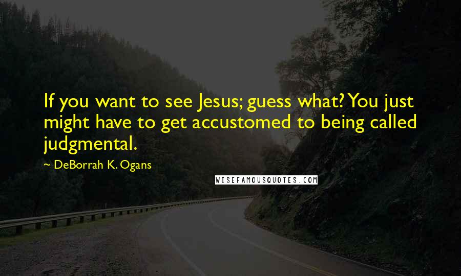 DeBorrah K. Ogans Quotes: If you want to see Jesus; guess what? You just might have to get accustomed to being called judgmental.