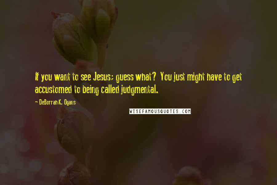 DeBorrah K. Ogans Quotes: If you want to see Jesus; guess what? You just might have to get accustomed to being called judgmental.